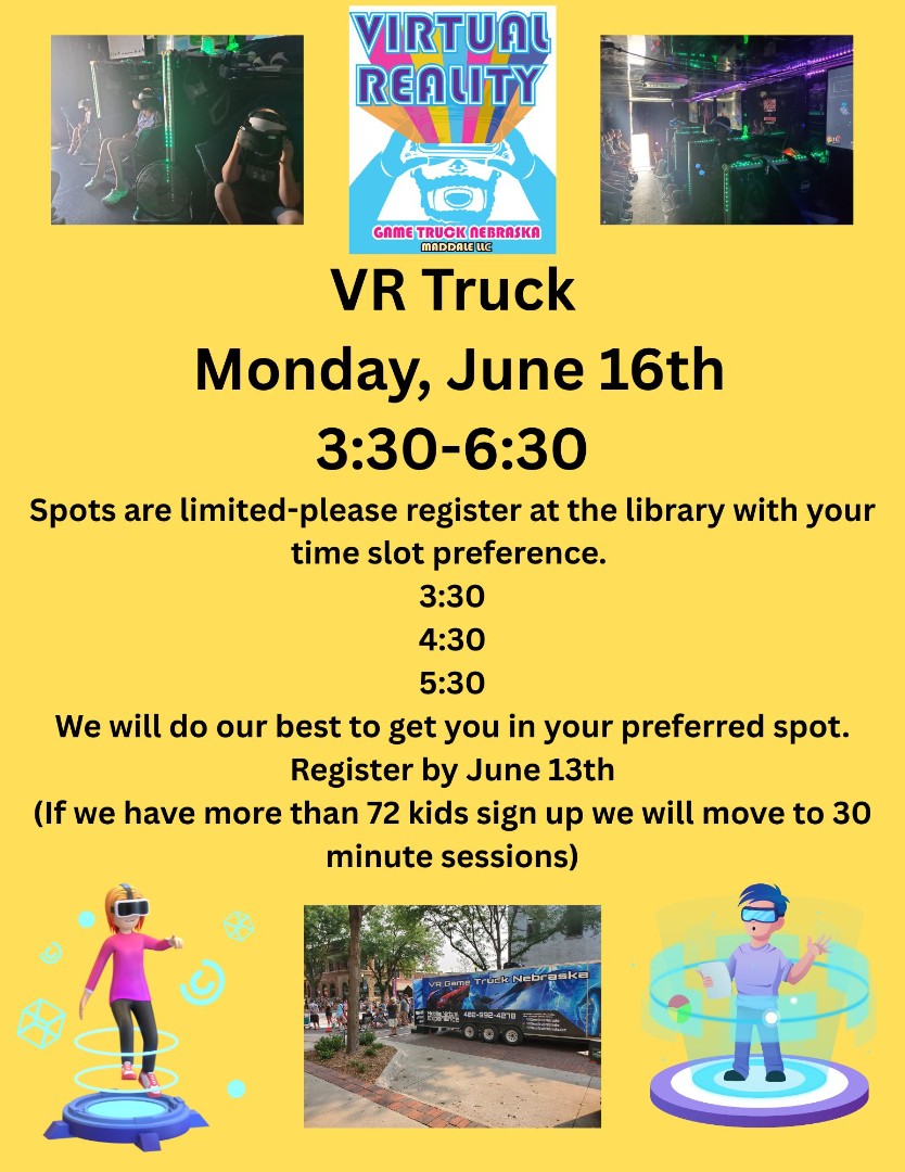 VR Truck. Monday, June 16th, 3:30-6:30. Spots are limited; please register at the library with your time slot preference: 3:30, 4:30, or 5:30. We will do our best to get you in your preferred spot. Register by June 13th. If we have more than 72 kids sign up we will move to 30 minute sessions.
